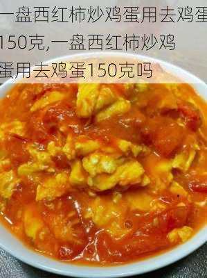 一盘西红柿炒鸡蛋用去鸡蛋150克,一盘西红柿炒鸡蛋用去鸡蛋150克吗-第2张图片-石头美食网