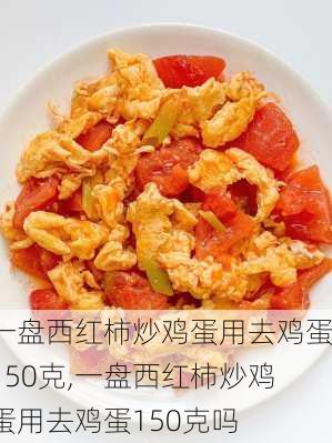 一盘西红柿炒鸡蛋用去鸡蛋150克,一盘西红柿炒鸡蛋用去鸡蛋150克吗