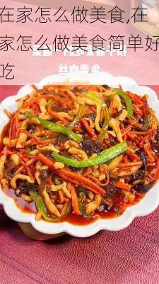 在家怎么做美食,在家怎么做美食简单好吃