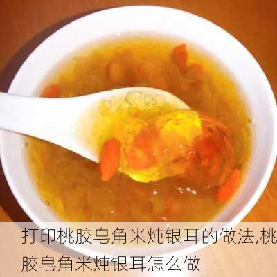 打印桃胶皂角米炖银耳的做法,桃胶皂角米炖银耳怎么做