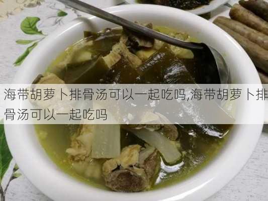 海带胡萝卜排骨汤可以一起吃吗,海带胡萝卜排骨汤可以一起吃吗-第2张图片-石头美食网