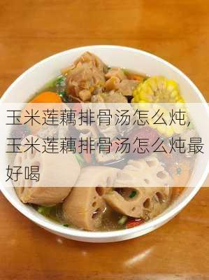 玉米莲藕排骨汤怎么炖,玉米莲藕排骨汤怎么炖最好喝