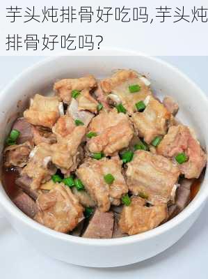 芋头炖排骨好吃吗,芋头炖排骨好吃吗?