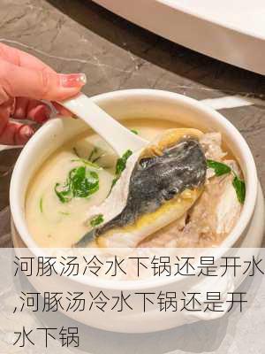 河豚汤冷水下锅还是开水,河豚汤冷水下锅还是开水下锅