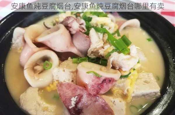 安康鱼炖豆腐烟台,安康鱼炖豆腐烟台哪里有卖