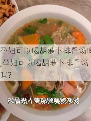 孕妇可以喝胡萝卜排骨汤吗,孕妇可以喝胡萝卜排骨汤吗?-第3张图片-石头美食网