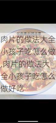 肉片的做法大全小孩子吃怎么做,肉片的做法大全小孩子吃怎么做好吃