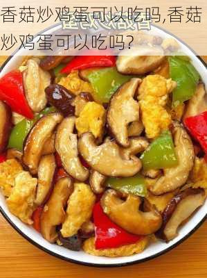 香菇炒鸡蛋可以吃吗,香菇炒鸡蛋可以吃吗?